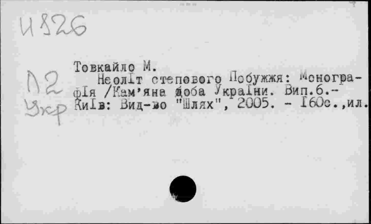 ﻿Товкайло М.
Неоліт степового Побужжя: монографія /Кам’яна <оба України. Вип.б.-Київ: Вид-зо "Шлях", 2ÛÛ5. - І60с.,ил.